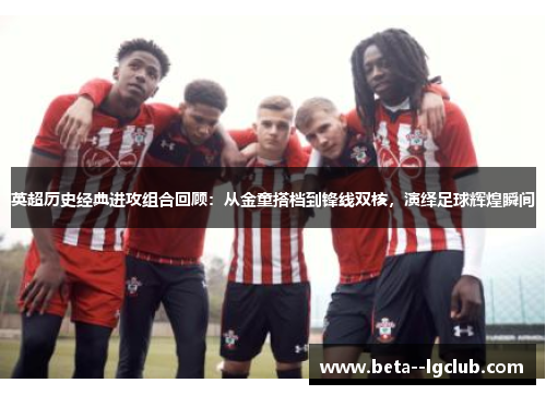 英超历史经典进攻组合回顾：从金童搭档到锋线双核，演绎足球辉煌瞬间