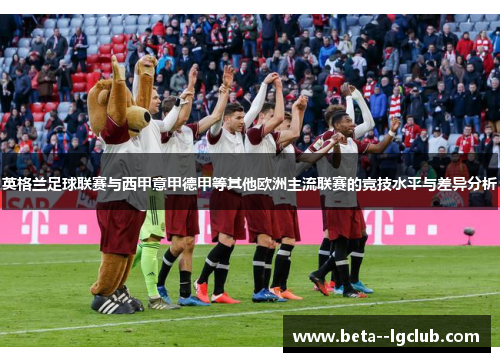 英格兰足球联赛与西甲意甲德甲等其他欧洲主流联赛的竞技水平与差异分析