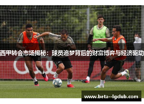 西甲转会市场揭秘：球员追梦背后的财富博弈与经济驱动
