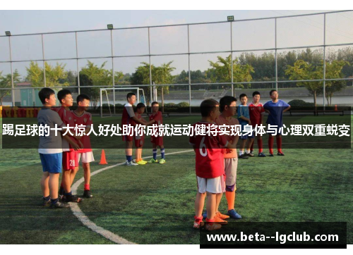 踢足球的十大惊人好处助你成就运动健将实现身体与心理双重蜕变