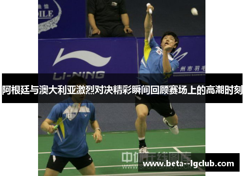 阿根廷与澳大利亚激烈对决精彩瞬间回顾赛场上的高潮时刻