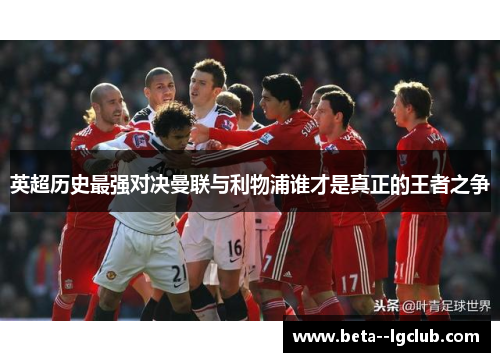 英超历史最强对决曼联与利物浦谁才是真正的王者之争