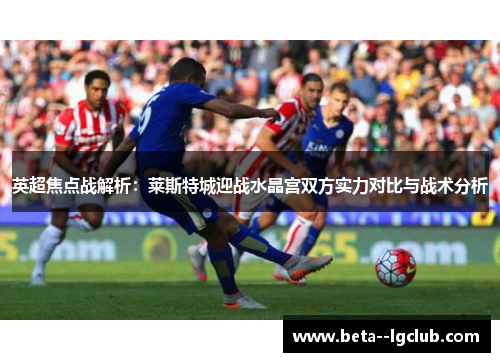 英超焦点战解析：莱斯特城迎战水晶宫双方实力对比与战术分析