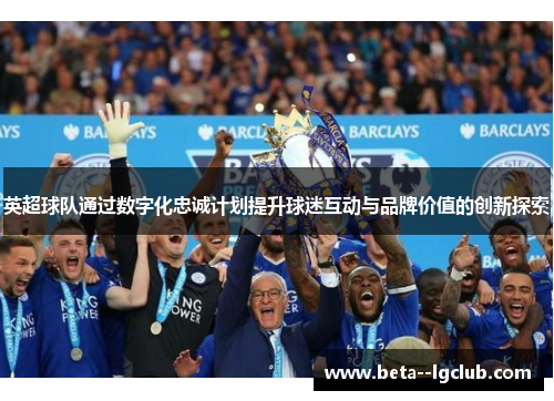 英超球队通过数字化忠诚计划提升球迷互动与品牌价值的创新探索