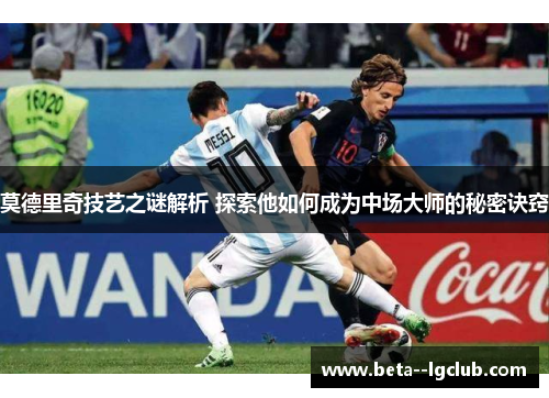 莫德里奇技艺之谜解析 探索他如何成为中场大师的秘密诀窍