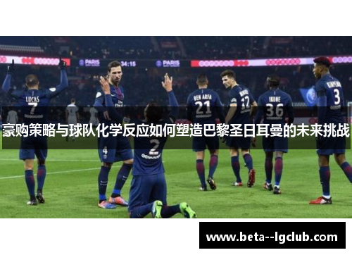 豪购策略与球队化学反应如何塑造巴黎圣日耳曼的未来挑战