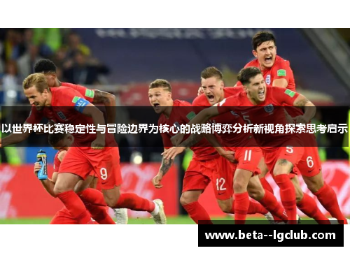 以世界杯比赛稳定性与冒险边界为核心的战略博弈分析新视角探索思考启示 以世界杯比赛稳定性与冒险边界为核心的战略博弈分析新视角探索思考启示