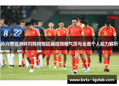 孙兴慜亚洲杯对阵阿根廷展现领袖气质与全面个人能力解析 孙兴慜亚洲杯对阵阿根廷展现领袖气质与全面个人能力解析