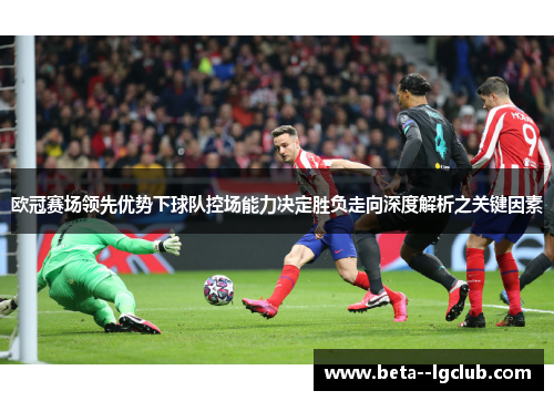 欧冠赛场领先优势下球队控场能力决定胜负走向深度解析之关键因素 欧冠赛场领先优势下球队控场能力决定胜负走向深度解析之关键因素