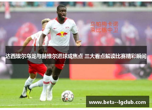 达西埃尔乌龙与赫维尔进球成焦点 三大看点解读比赛精彩瞬间 达西埃尔乌龙与赫维尔进球成焦点 三大看点解读比赛精彩瞬间