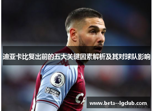 迪亚卡比复出前的五大关键因素解析及其对球队影响