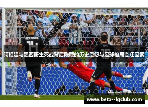 阿根廷与墨西哥生死战背后隐藏的历史恩怨与足球格局变迁因素 阿根廷与墨西哥生死战背后隐藏的历史恩怨与足球格局变迁因素