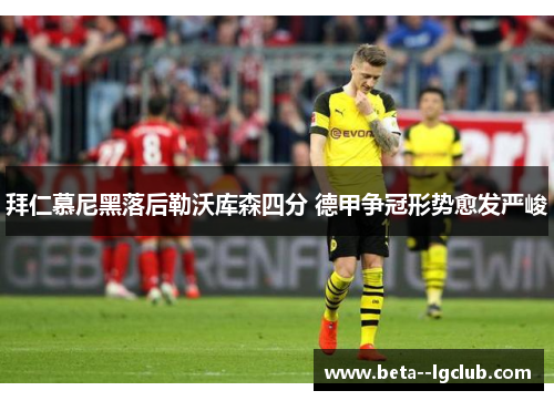 拜仁慕尼黑落后勒沃库森四分 德甲争冠形势愈发严峻 拜仁慕尼黑落后勒沃库森四分 德甲争冠形势愈发严峻