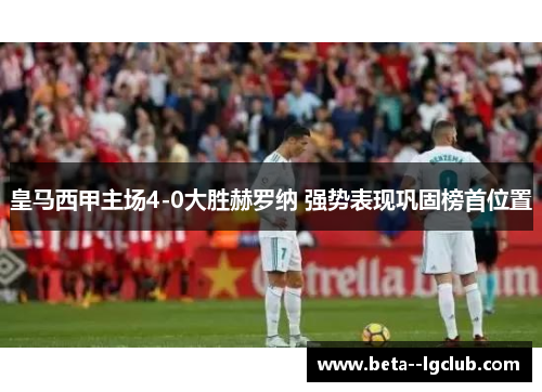 皇马西甲主场4-0大胜赫罗纳 强势表现巩固榜首位置 皇马西甲主场4-0大胜赫罗纳 强势表现巩固榜首位置