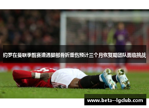约罗在曼联季前赛遭遇脚部骨折重伤预计三个月恢复期团队面临挑战 约罗在曼联季前赛遭遇脚部骨折重伤预计三个月恢复期团队面临挑战