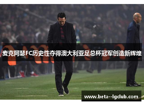 麦克阿瑟FC历史性夺得澳大利亚足总杯冠军创造新辉煌