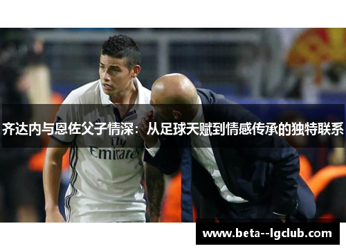 齐达内与恩佐父子情深：从足球天赋到情感传承的独特联系