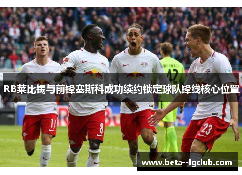 RB莱比锡与前锋塞斯科成功续约锁定球队锋线核心位置