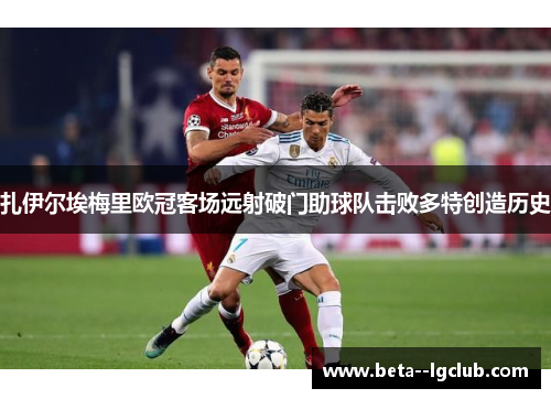 扎伊尔埃梅里欧冠客场远射破门助球队击败多特创造历史 扎伊尔埃梅里欧冠客场远射破门助球队击败多特创造历史