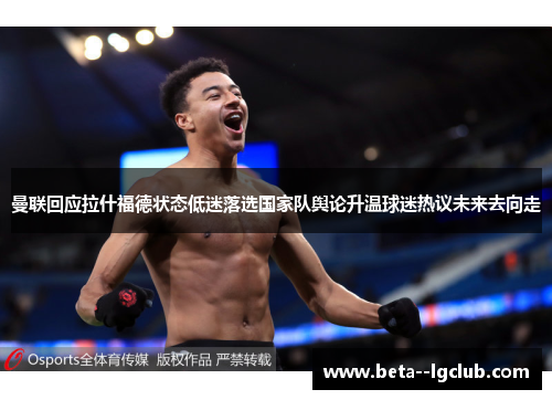 曼联回应拉什福德状态低迷落选国家队舆论升温球迷热议未来去向走 曼联回应拉什福德状态低迷落选国家队舆论升温球迷热议未来去向走