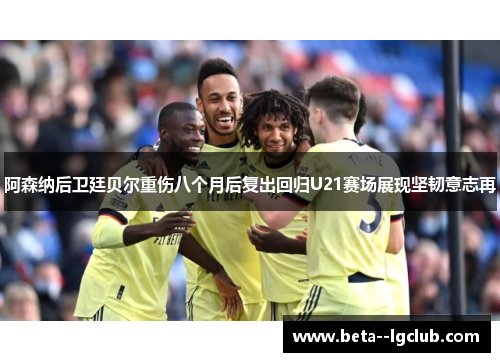 阿森纳后卫廷贝尔重伤八个月后复出回归U21赛场展现坚韧意志再 阿森纳后卫廷贝尔重伤八个月后复出回归U21赛场展现坚韧意志再